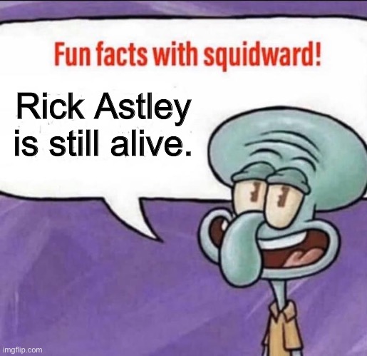 Fun Facts with Squidward | Rick Astley is still alive. | image tagged in fun facts with squidward | made w/ Imgflip meme maker