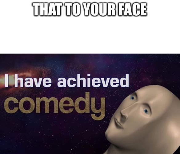 I have achieved COMEDY | THAT TO YOUR FACE | image tagged in i have achieved comedy | made w/ Imgflip meme maker