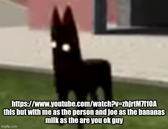Good Boy | https://www.youtube.com/watch?v=zhjrtM7f1OA
this but with me as the person and joe as the bananas
milk as the are you ok guy | image tagged in good boy | made w/ Imgflip meme maker