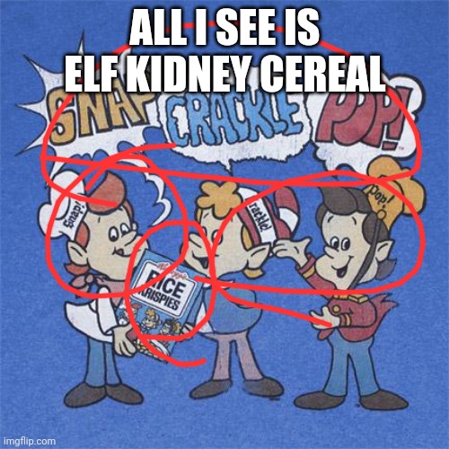 Rice Krispies | ALL I SEE IS ELF KIDNEY CEREAL | image tagged in rice krispies | made w/ Imgflip meme maker