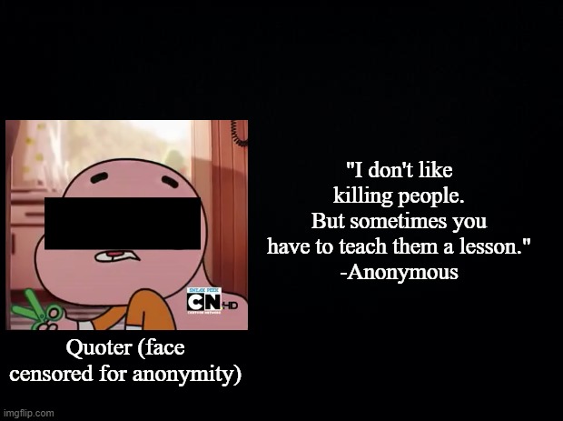 Black background | "I don't like killing people. But sometimes you have to teach them a lesson."
-Anonymous; Quoter (face censored for anonymity) | image tagged in black background | made w/ Imgflip meme maker