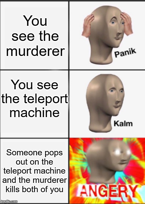 Panik Kalm Angery | You see the murderer; You see the teleport machine; Someone pops out on the teleport machine and the murderer kills both of you | image tagged in panik kalm angery | made w/ Imgflip meme maker