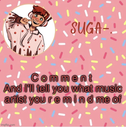 Idk- | C o m m e n t 
And I’ll tell you what music artist you r e m i n d me of | image tagged in suga | made w/ Imgflip meme maker