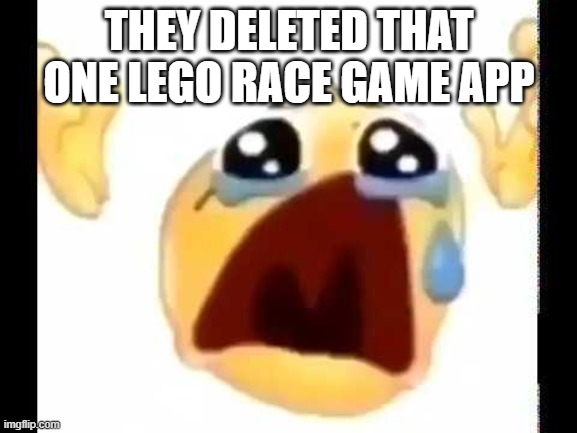 cursed crying emoji |  THEY DELETED THAT ONE LEGO RACE GAME APP | image tagged in cursed crying emoji | made w/ Imgflip meme maker