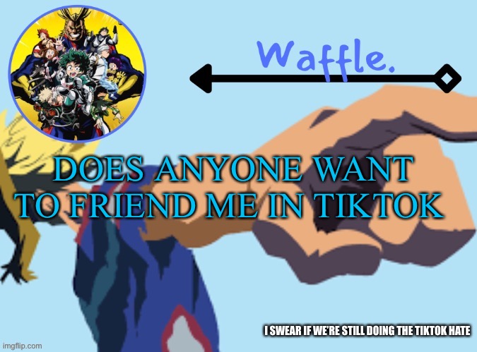 MHA temp 2 waffle | DOES ANYONE WANT TO FRIEND ME IN TIKTOK; I SWEAR IF WE’RE STILL DOING THE TIKTOK HATE | image tagged in mha temp 2 waffle | made w/ Imgflip meme maker