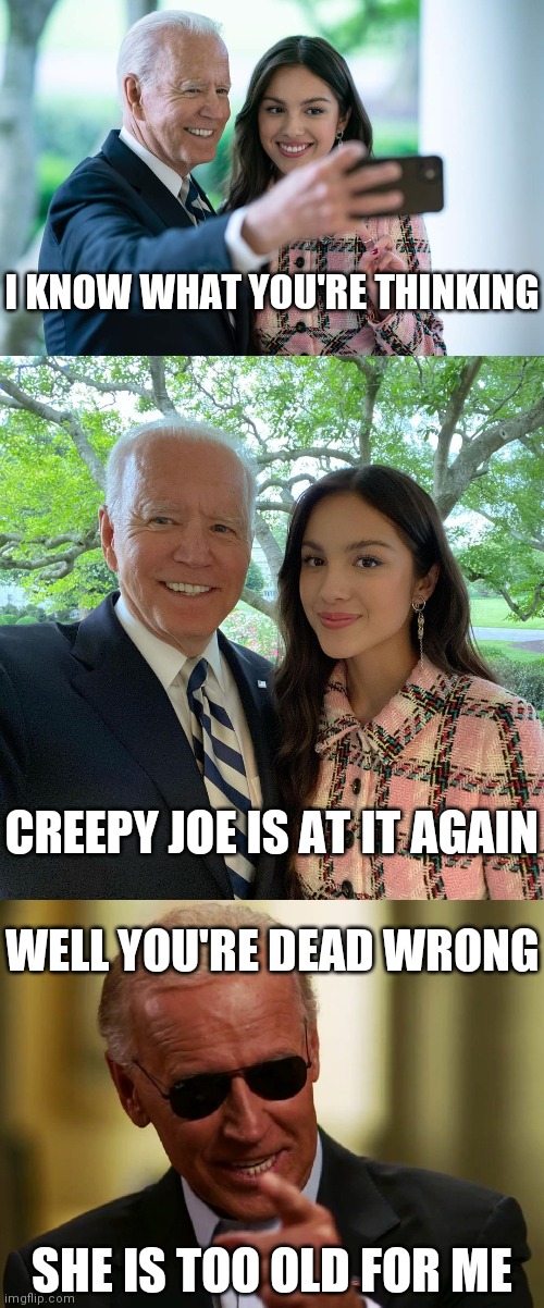 Pop Star Olivia Rodrigo visits White House | I KNOW WHAT YOU'RE THINKING; CREEPY JOE IS AT IT AGAIN; WELL YOU'RE DEAD WRONG; SHE IS TOO OLD FOR ME | image tagged in cool joe biden,biden,creepy joe biden,democrats | made w/ Imgflip meme maker
