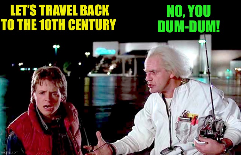 back to the future - are you telling me you built a time machine | LET’S TRAVEL BACK TO THE 10TH CENTURY NO, YOU DUM-DUM! | image tagged in back to the future - are you telling me you built a time machine | made w/ Imgflip meme maker