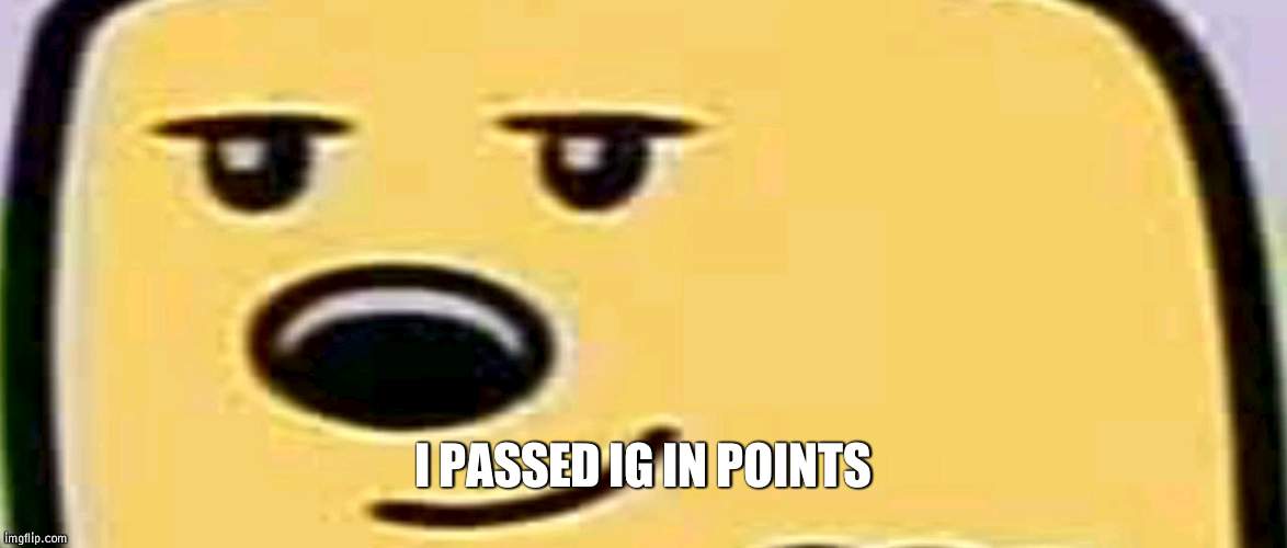 Took a bit | I PASSED IG IN POINTS | image tagged in wubbzy smug | made w/ Imgflip meme maker