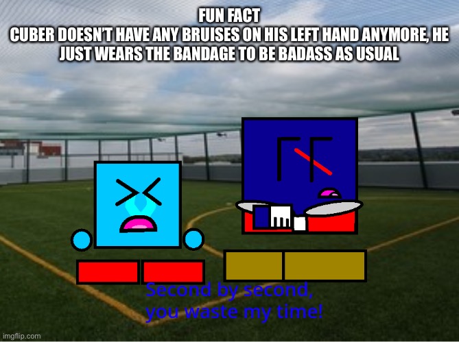 (Cuber) second by second you waste my time | FUN FACT
CUBER DOESN’T HAVE ANY BRUISES ON HIS LEFT HAND ANYMORE, HE JUST WEARS THE BANDAGE TO BE BADASS AS USUAL | image tagged in cuber second by second you waste my time | made w/ Imgflip meme maker