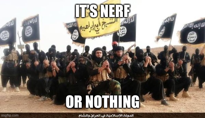 It’s nerf or nothing | IT’S NERF; OR NOTHING | image tagged in isis jihad terrorists | made w/ Imgflip meme maker