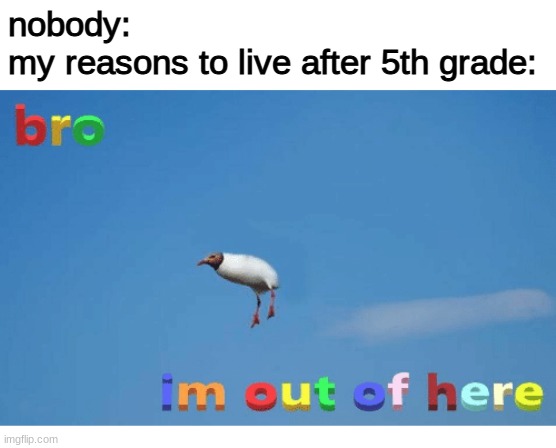 Bro I'm out of here | nobody:
my reasons to live after 5th grade: | image tagged in bro im out of here,depression,pain,funny,sussy sandwich boy | made w/ Imgflip meme maker