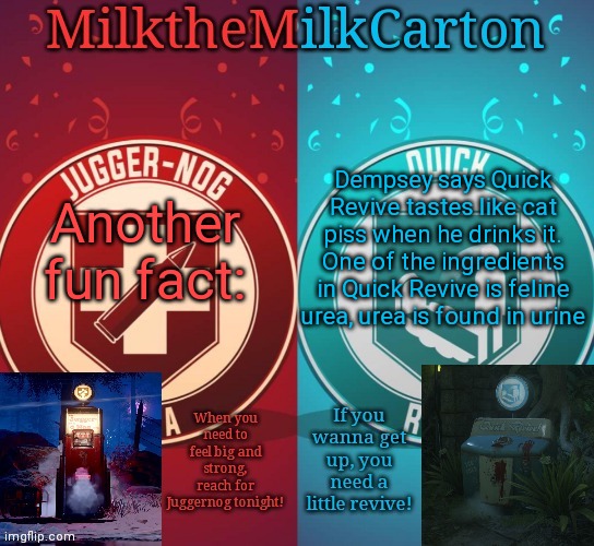 MilkTheMilkCarton but it's his favorite perks | Another fun fact:; Dempsey says Quick Revive tastes like cat piss when he drinks it. One of the ingredients in Quick Revive is feline urea, urea is found in urine | image tagged in milkthemilkcarton but it's his favorite perks | made w/ Imgflip meme maker