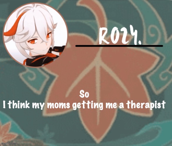 Kazuha temp made by suga | So
I think my moms getting me a therapist | image tagged in kazuha temp made by suga | made w/ Imgflip meme maker