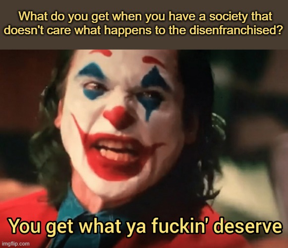 A cynical parallel between "Joker" and the riots that occurred at the BLM Protests | What do you get when you have a society that doesn't care what happens to the disenfranchised? | image tagged in you get what ya f ing deserve joker,blm,riot,protest,minority | made w/ Imgflip meme maker