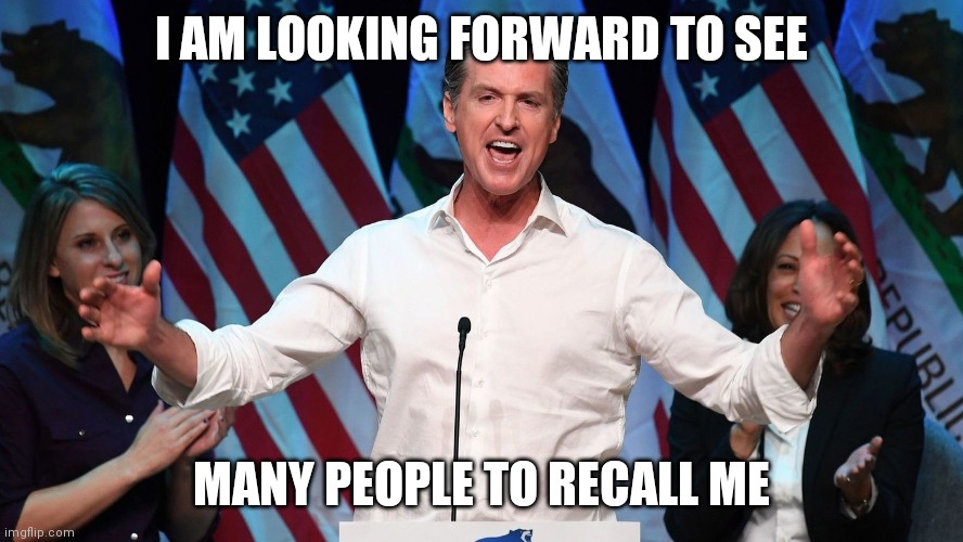 Gavin Newsom | I AM LOOKING FORWARD TO SEE; MANY PEOPLE TO RECALL ME | image tagged in gavin newsom | made w/ Imgflip meme maker