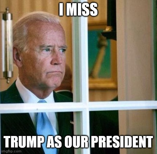 Sad Joe Biden | I MISS; TRUMP AS OUR PRESIDENT | image tagged in sad joe biden | made w/ Imgflip meme maker