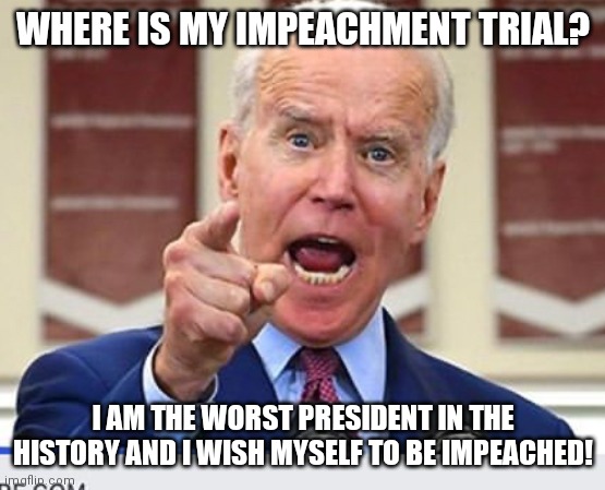 Joe Biden no malarkey | WHERE IS MY IMPEACHMENT TRIAL? I AM THE WORST PRESIDENT IN THE HISTORY AND I WISH MYSELF TO BE IMPEACHED! | image tagged in joe biden no malarkey | made w/ Imgflip meme maker