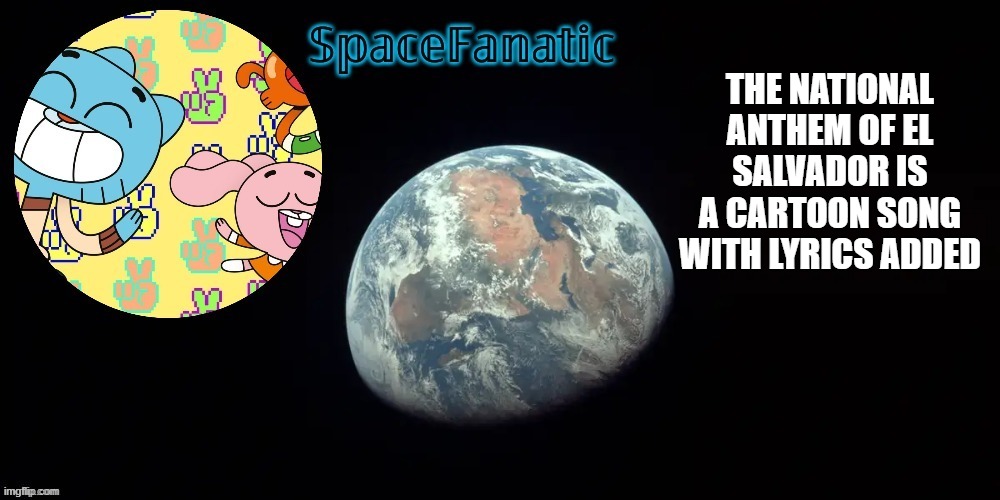 SpaceFanatic's announcement template | THE NATIONAL ANTHEM OF EL SALVADOR IS A CARTOON SONG WITH LYRICS ADDED | image tagged in spacefanatic's announcement template | made w/ Imgflip meme maker