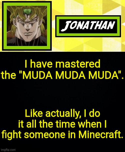 JONATHAN | I have mastered the "MUDA MUDA MUDA". Like actually, I do it all the time when I fight someone in Minecraft. | image tagged in jonathan | made w/ Imgflip meme maker