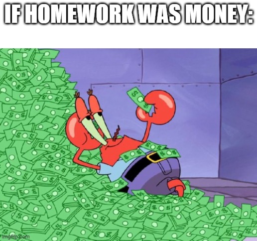 MONEY!!! | IF HOMEWORK WAS MONEY: | image tagged in mr krabs money | made w/ Imgflip meme maker