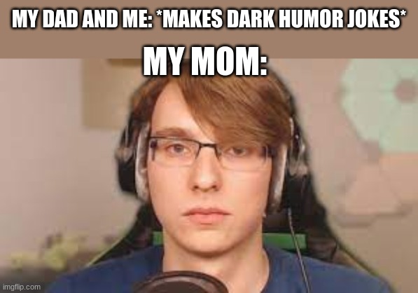 MY DAD AND ME: *MAKES DARK HUMOR JOKES*; MY MOM: | image tagged in funny | made w/ Imgflip meme maker