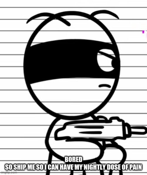Jekoos 1 but he has a gun | BORED
SO SHIP ME SO I CAN HAVE MY NIGHTLY DOSE OF PAIN | image tagged in jekoos 1 but he has a gun | made w/ Imgflip meme maker
