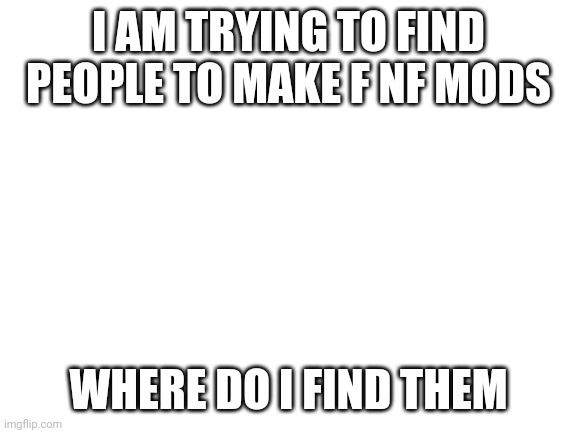 Pls halp | I AM TRYING TO FIND PEOPLE TO MAKE F NF MODS; WHERE DO I FIND THEM | image tagged in blank white template | made w/ Imgflip meme maker