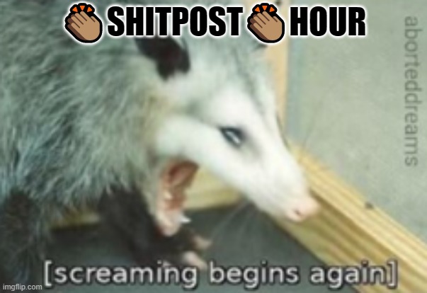 Screaming begins again | 👏🏽SHITPOST👏🏽HOUR | image tagged in screaming begins again | made w/ Imgflip meme maker