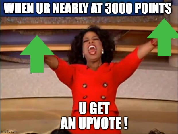 yeet | WHEN UR NEARLY AT 3000 POINTS; U GET AN UPVOTE ! | image tagged in memes,oprah you get a | made w/ Imgflip meme maker