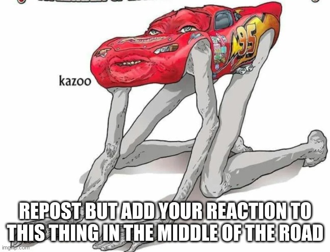 Cursed Lightning McQueen | REPOST BUT ADD YOUR REACTION TO THIS THING IN THE MIDDLE OF THE ROAD | image tagged in cursed lightning mcqueen | made w/ Imgflip meme maker