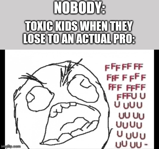 Toxic kids, am I right? | NOBODY:; TOXIC KIDS WHEN THEY LOSE TO AN ACTUAL PRO: | image tagged in ffffffuuuuuuuuuuu,toxic | made w/ Imgflip meme maker