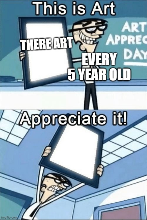 this is art, appreciate it |  THERE ART; EVERY 5 YEAR OLD | image tagged in this is art appreciate it | made w/ Imgflip meme maker