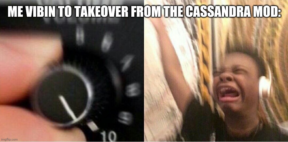 *insert beep bop noises here* | ME VIBIN TO TAKEOVER FROM THE CASSANDRA MOD: | image tagged in loud music | made w/ Imgflip meme maker