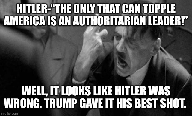 Mad hitler | HITLER-“THE ONLY THAT CAN TOPPLE AMERICA IS AN AUTHORITARIAN LEADER!”; WELL, IT LOOKS LIKE HITLER WAS WRONG. TRUMP GAVE IT HIS BEST SHOT. | image tagged in mad hitler | made w/ Imgflip meme maker