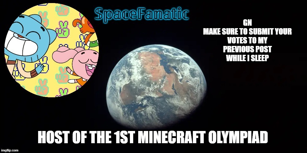 SpaceFanatic's announcement template | GN

MAKE SURE TO SUBMIT YOUR VOTES TO MY PREVIOUS POST WHILE I SLEEP; HOST OF THE 1ST MINECRAFT OLYMPIAD | image tagged in spacefanatic's announcement template | made w/ Imgflip meme maker