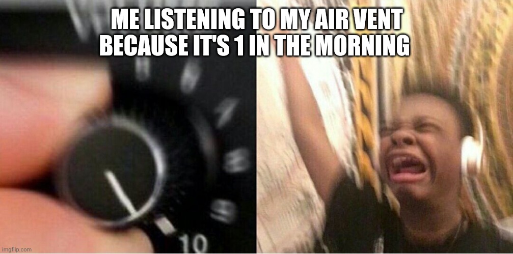 Loud music | ME LISTENING TO MY AIR VENT BECAUSE IT'S 1 IN THE MORNING | image tagged in loud music | made w/ Imgflip meme maker