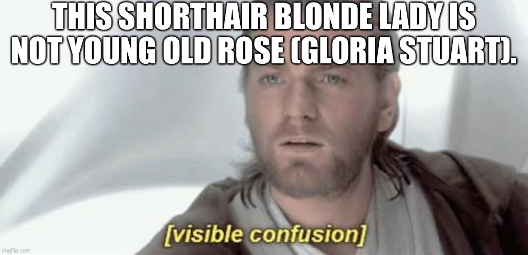 Visible Confusion | THIS SHORTHAIR BLONDE LADY IS NOT YOUNG OLD ROSE (GLORIA STUART). | image tagged in visible confusion | made w/ Imgflip meme maker
