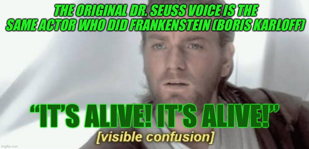 Visible Confusion | THE ORIGINAL DR. SEUSS VOICE IS THE SAME ACTOR WHO DID FRANKENSTEIN (BORIS KARLOFF); “IT’S ALIVE! IT’S ALIVE!” | image tagged in visible confusion | made w/ Imgflip meme maker