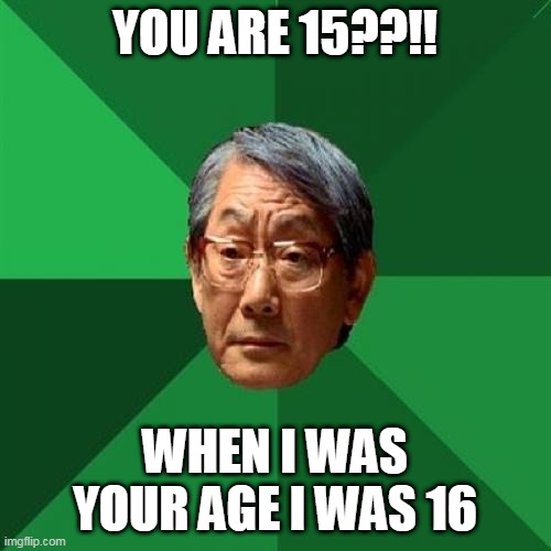 im sadly asian i guess [lol] |  YOU ARE 15??!! WHEN I WAS YOUR AGE I WAS 16 | image tagged in memes,high expectations asian father | made w/ Imgflip meme maker