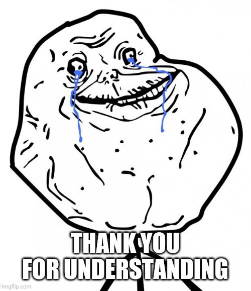 Forever Alone | THANK YOU FOR UNDERSTANDING | image tagged in forever alone | made w/ Imgflip meme maker