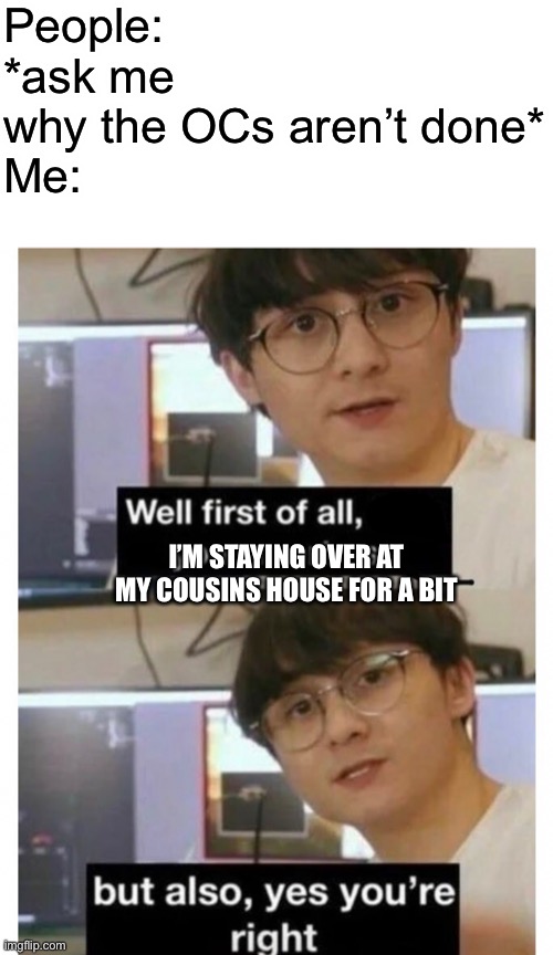 This is just incase anyone’s asking, I don’t think anyone is but just incase | People: *ask me why the OCs aren’t done*

Me:; I’M STAYING OVER AT MY COUSINS HOUSE FOR A BIT | made w/ Imgflip meme maker