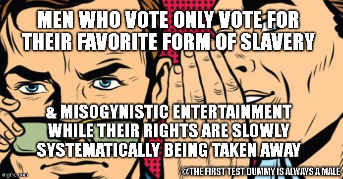 Men are the easiest to fool | MEN WHO VOTE ONLY VOTE FOR THEIR FAVORITE FORM OF SLAVERY; & MISOGYNISTIC ENTERTAINMENT WHILE THEIR RIGHTS ARE SLOWLY SYSTEMATICALLY BEING TAKEN AWAY; @THE FIRST TEST DUMMY IS ALWAYS A MALE | image tagged in male gossip is a disease,dummy,male,easy,two buttons,ignorance | made w/ Imgflip meme maker
