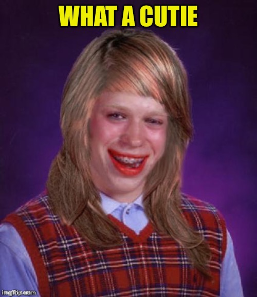 Bad Luck Brianna | WHAT A CUTIE | image tagged in bad luck brianna | made w/ Imgflip meme maker
