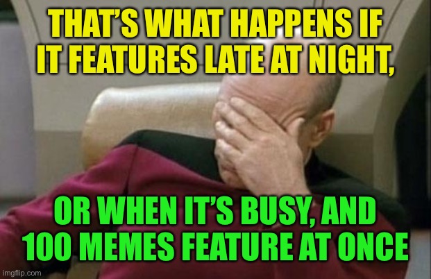 Captain Picard Facepalm Meme | THAT’S WHAT HAPPENS IF IT FEATURES LATE AT NIGHT, OR WHEN IT’S BUSY, AND 100 MEMES FEATURE AT ONCE | image tagged in memes,captain picard facepalm | made w/ Imgflip meme maker