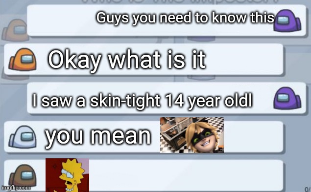 Imagine this may happen soon lololololol | Guys you need to know this; Okay what is it; I saw a skin-tight 14 year oldl; you mean | image tagged in among us chat,cat,chat,lol,amogus | made w/ Imgflip meme maker