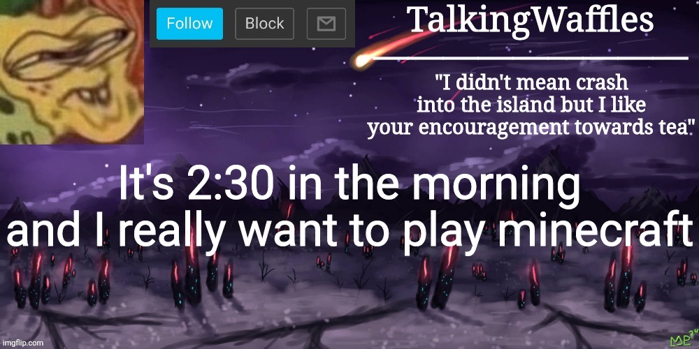 TalkingWaffles crap temp | It's 2:30 in the morning and I really want to play minecraft | image tagged in talkingwaffles crap temp | made w/ Imgflip meme maker