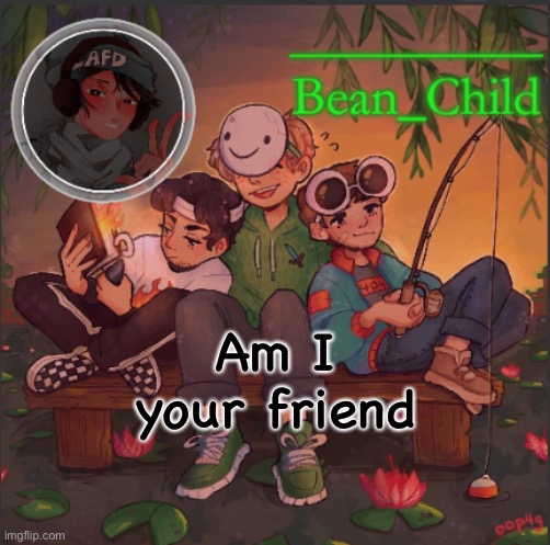 Am I your friend | image tagged in bean_child s dream template | made w/ Imgflip meme maker