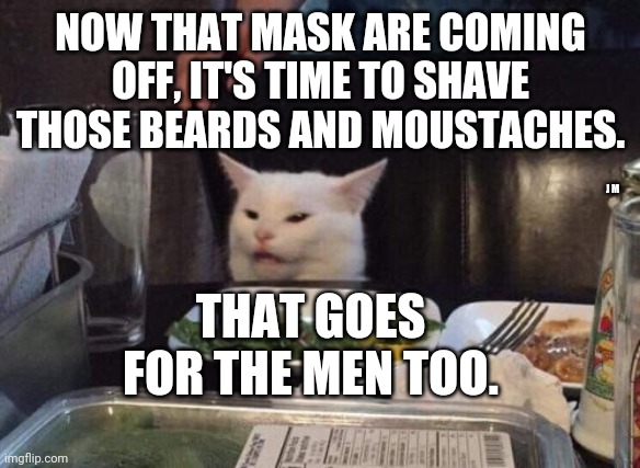 Salad cat | NOW THAT MASK ARE COMING OFF, IT'S TIME TO SHAVE THOSE BEARDS AND MOUSTACHES. J M; THAT GOES FOR THE MEN TOO. | image tagged in salad cat | made w/ Imgflip meme maker