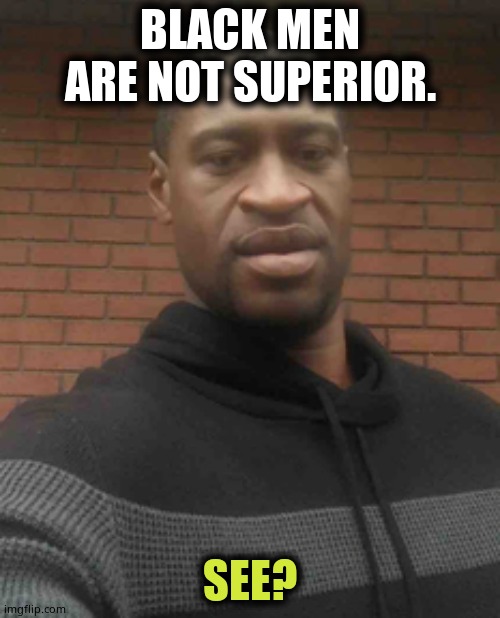 Proof positive. Exhibit A. | BLACK MEN ARE NOT SUPERIOR. SEE? | image tagged in george floyd | made w/ Imgflip meme maker