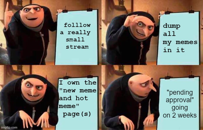 Conquer Meme Streams | folllow 
a really 
small 
stream; dump all  
my memes
in it; I own the
"new meme
and hot 
meme"
 page(s); "pending approval" going on 2 weeks | image tagged in memes,gru's plan,conquering meme stream | made w/ Imgflip meme maker